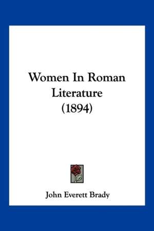 Women In Roman Literature (1894) de John Everett Brady