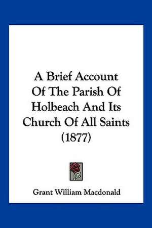 A Brief Account Of The Parish Of Holbeach And Its Church Of All Saints (1877) de Grant William Macdonald