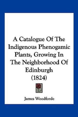 A Catalogue Of The Indigenous Phenogamic Plants, Growing In The Neighborhood Of Edinburgh (1824) de James Woodforde