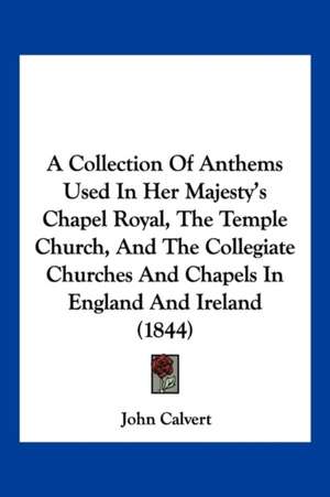 A Collection Of Anthems Used In Her Majesty's Chapel Royal, The Temple Church, And The Collegiate Churches And Chapels In England And Ireland (1844) de John Calvert