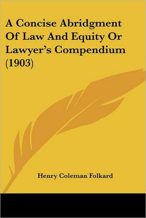 A Concise Abridgment Of Law And Equity Or Lawyer's Compendium (1903) de Henry Coleman Folkard