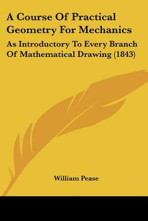 A Course Of Practical Geometry For Mechanics de William Pease