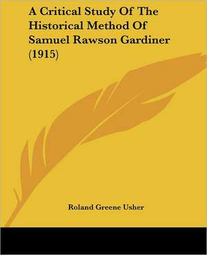 A Critical Study Of The Historical Method Of Samuel Rawson Gardiner (1915) de Roland Greene Usher