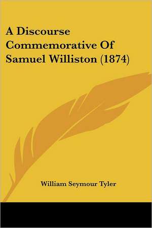 A Discourse Commemorative Of Samuel Williston (1874) de William Seymour Tyler