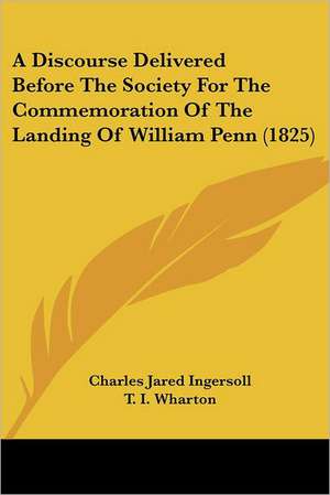 A Discourse Delivered Before The Society For The Commemoration Of The Landing Of William Penn (1825) de Charles Jared Ingersoll