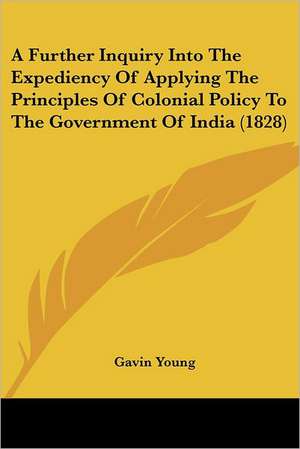 A Further Inquiry Into The Expediency Of Applying The Principles Of Colonial Policy To The Government Of India (1828) de Gavin Young