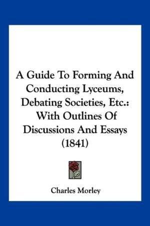 A Guide To Forming And Conducting Lyceums, Debating Societies, Etc. de Charles Morley