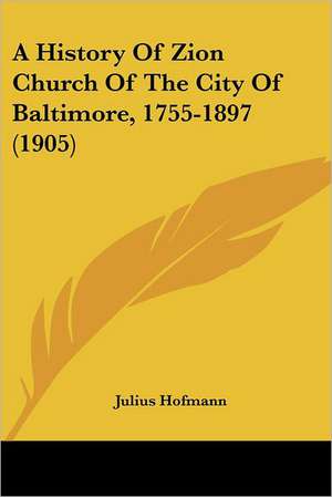 A History Of Zion Church Of The City Of Baltimore, 1755-1897 (1905) de Julius Hofmann