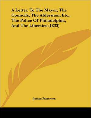 A Letter, To The Mayor, The Councils, The Aldermen, Etc., The Police Of Philadelphia, And The Liberties (1833) de James Patterson