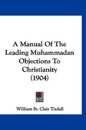 A Manual Of The Leading Muhammadan Objections To Christianity (1904) de William St Clair Tisdall