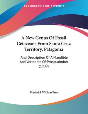 A New Genus Of Fossil Cetaceans From Santa Cruz Territory, Patagonia de Frederick William True