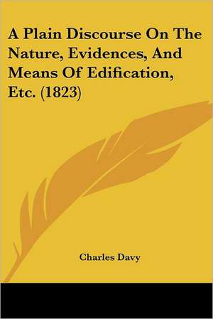 A Plain Discourse On The Nature, Evidences, And Means Of Edification, Etc. (1823) de Charles Davy