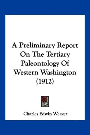 A Preliminary Report On The Tertiary Paleontology Of Western Washington (1912) de Charles Edwin Weaver