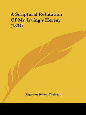 A Scriptural Refutation Of Mr. Irving's Heresy (1834) de Algernon Sydney Thelwall