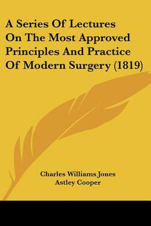 A Series Of Lectures On The Most Approved Principles And Practice Of Modern Surgery (1819) de Charles Williams Jones