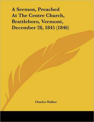 A Sermon, Preached At The Centre Church, Brattleboro, Vermont, December 28, 1845 (1846) de Charles Walker