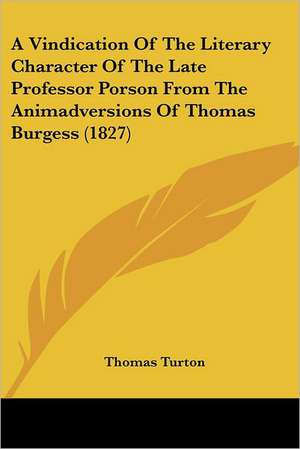 A Vindication Of The Literary Character Of The Late Professor Porson From The Animadversions Of Thomas Burgess (1827) de Thomas Turton