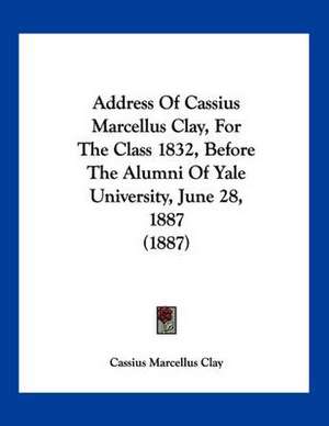 Address Of Cassius Marcellus Clay, For The Class 1832, Before The Alumni Of Yale University, June 28, 1887 (1887) de Cassius Marcellus Clay