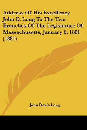 Address Of His Excellency John D. Long To The Two Branches Of The Legislature Of Massachusetts, January 6, 1881 (1881) de John Davis Long