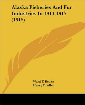 Alaska Fisheries And Fur Industries In 1914-1917 (1915) de Ward T. Bower