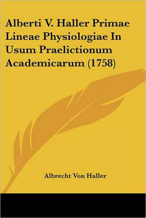 Alberti V. Haller Primae Lineae Physiologiae In Usum Praelictionum Academicarum (1758) de Albrecht Von Haller