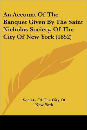 An Account Of The Banquet Given By The Saint Nicholas Society, Of The City Of New York (1852) de Society Of The City Of New York