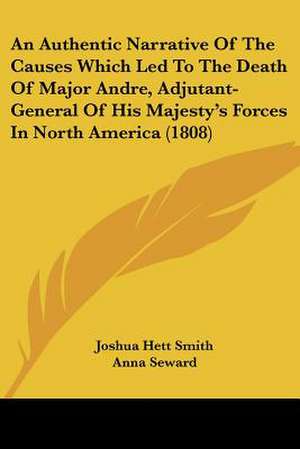 An Authentic Narrative Of The Causes Which Led To The Death Of Major Andre, Adjutant-General Of His Majesty's Forces In North America (1808) de Joshua Hett Smith