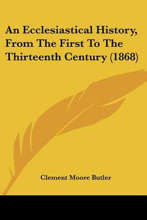 An Ecclesiastical History, From The First To The Thirteenth Century (1868) de Clement Moore Butler