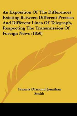 An Exposition Of The Differences Existing Between Different Presses And Different Lines Of Telegraph, Respecting The Transmission Of Foreign News (1850) de Francis Ormond Jonathan Smith