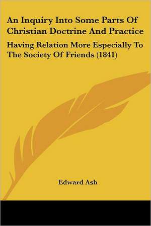 An Inquiry Into Some Parts Of Christian Doctrine And Practice de Edward Ash