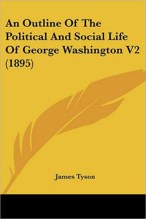 An Outline Of The Political And Social Life Of George Washington V2 (1895) de James Tyson