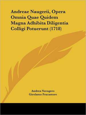 Andreae Naugerii, Opera Omnia Quae Quidem Magna Adhibita Diligentia Colligi Potuerunt (1718) de Andrea Navagero