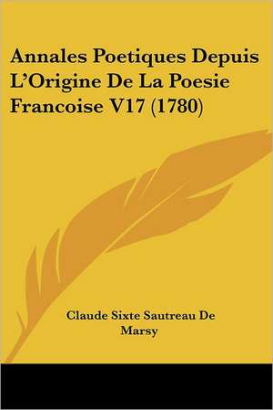 Annales Poetiques Depuis L'Origine De La Poesie Francoise V17 (1780) de Claude Sixte Sautreau De Marsy