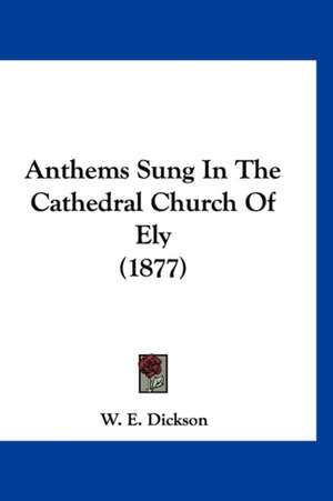 Anthems Sung In The Cathedral Church Of Ely (1877) de W. E. Dickson