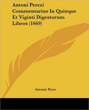 Antoni Perezi Commentarius In Quinque Et Viginti Digestorum Libros (1669) de Antonio Perez