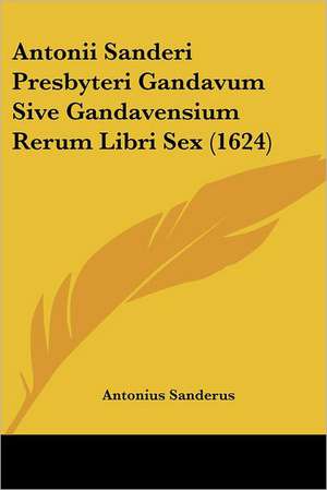 Antonii Sanderi Presbyteri Gandavum Sive Gandavensium Rerum Libri Sex (1624) de Antonius Sanderus