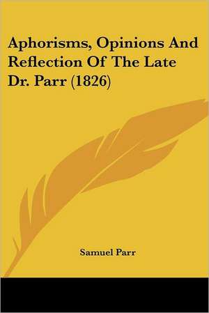 Aphorisms, Opinions And Reflection Of The Late Dr. Parr (1826) de Samuel Parr