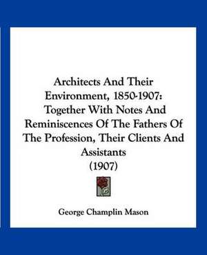 Architects And Their Environment, 1850-1907 de George Champlin Mason