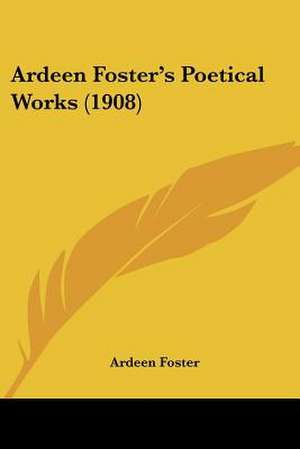 Ardeen Foster's Poetical Works (1908) de Ardeen Foster