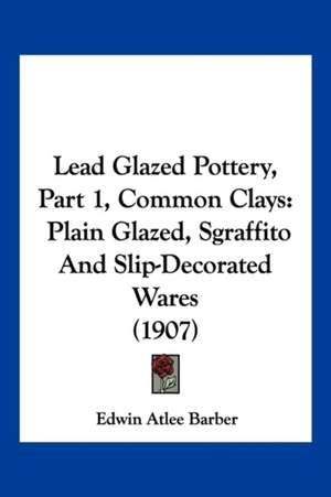 Lead Glazed Pottery, Part 1, Common Clays de Edwin Atlee Barber