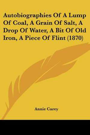 Autobiographies Of A Lump Of Coal, A Grain Of Salt, A Drop Of Water, A Bit Of Old Iron, A Piece Of Flint (1870) de Annie Carey