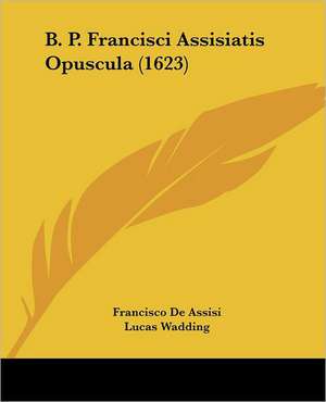 B. P. Francisci Assisiatis Opuscula (1623) de Francisco De Assisi