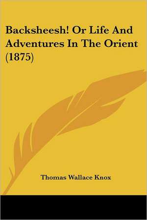 Backsheesh! Or Life And Adventures In The Orient (1875) de Thomas Wallace Knox