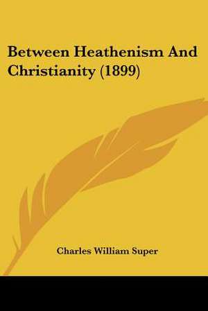 Between Heathenism And Christianity (1899) de Charles William Super