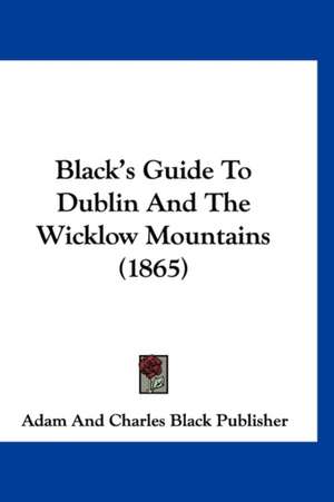 Black's Guide To Dublin And The Wicklow Mountains (1865) de Adam And Charles Black Publisher