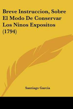 Breve Instruccion, Sobre El Modo De Conservar Los Ninos Expositos (1794) de Santiago Garcia