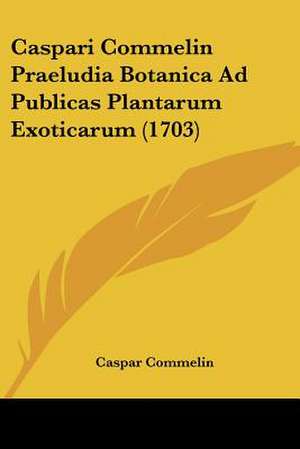 Caspari Commelin Praeludia Botanica Ad Publicas Plantarum Exoticarum (1703) de Caspar Commelin