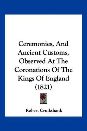 Ceremonies, And Ancient Customs, Observed At The Coronations Of The Kings Of England (1821) de Robert Cruikshank