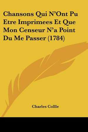 Chansons Qui N'Ont Pu Etre Imprimees Et Que Mon Censeur N'a Point Du Me Passer (1784) de Charles Collle