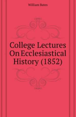 College Lectures On Ecclesiastical History (1852) de William Bates